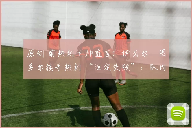 原创 前热刺主帅直言：伊戈尔・图多尔接手热刺 “注定失败”，队内氛围 “ toxic 至极”