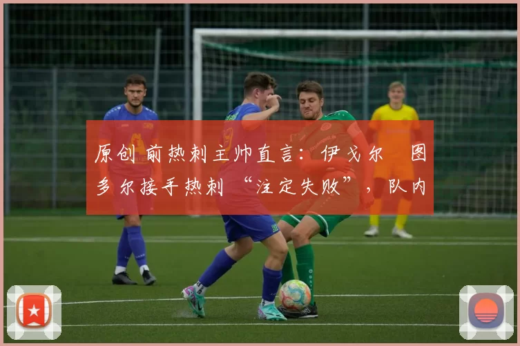 原创 前热刺主帅直言:伊戈尔・图多尔接手热刺 “注定失败”,队内氛围 “ toxic 至极”