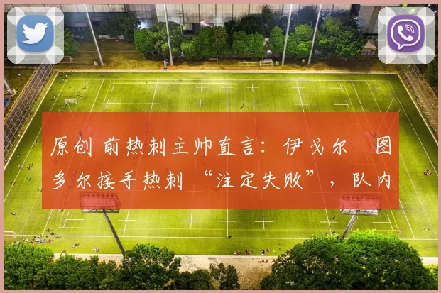 原创 前热刺主帅直言：伊戈尔・图多尔接手热刺 “注定失败”，队内氛围 “ toxic 至极”