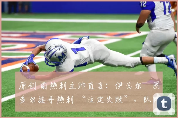 原创 前热刺主帅直言：伊戈尔・图多尔接手热刺 “注定失败”，队内氛围 “ toxic 至极”