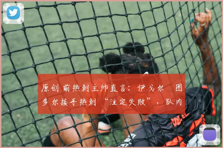 原创 前热刺主帅直言：伊戈尔・图多尔接手热刺 “注定失败”，队内氛围 “ toxic 至极”