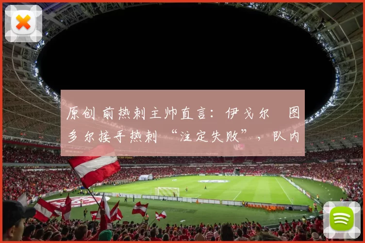 原创 前热刺主帅直言：伊戈尔・图多尔接手热刺 “注定失败”，队内氛围 “ toxic 至极”