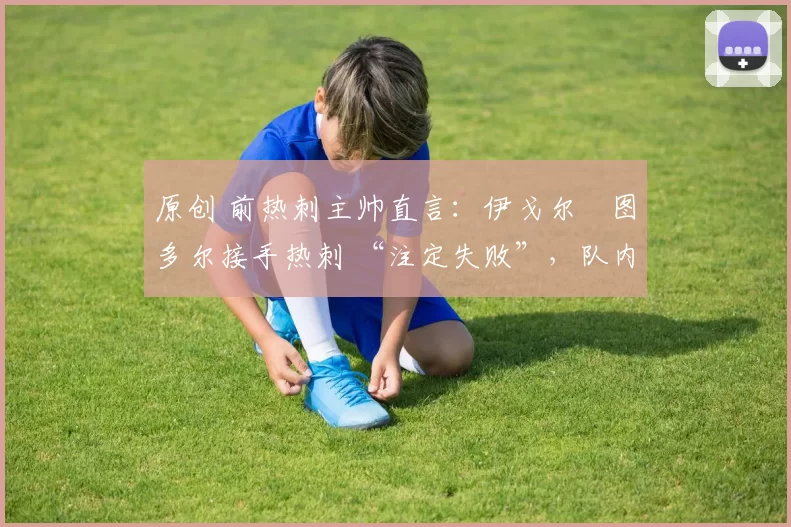 原创 前热刺主帅直言:伊戈尔・图多尔接手热刺 “注定失败”,队内氛围 “ toxic 至极”