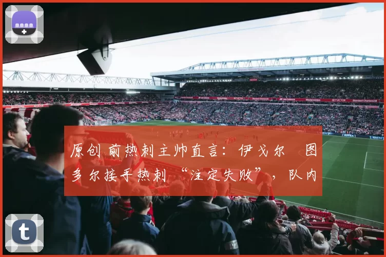 原创 前热刺主帅直言：伊戈尔・图多尔接手热刺 “注定失败”，队内氛围 “ toxic 至极”