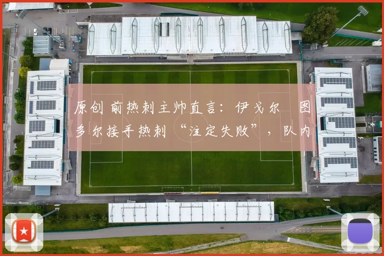 原创 前热刺主帅直言：伊戈尔・图多尔接手热刺 “注定失败”，队内氛围 “ toxic 至极”