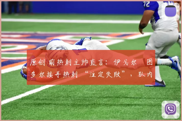 原创 前热刺主帅直言:伊戈尔・图多尔接手热刺 “注定失败”,队内氛围 “ toxic 至极”