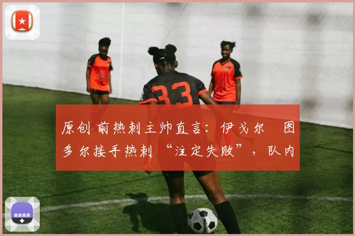 原创 前热刺主帅直言：伊戈尔・图多尔接手热刺 “注定失败”，队内氛围 “ toxic 至极”