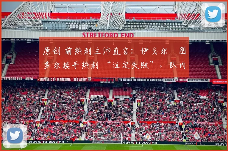 原创 前热刺主帅直言：伊戈尔・图多尔接手热刺 “注定失败”，队内氛围 “ toxic 至极”