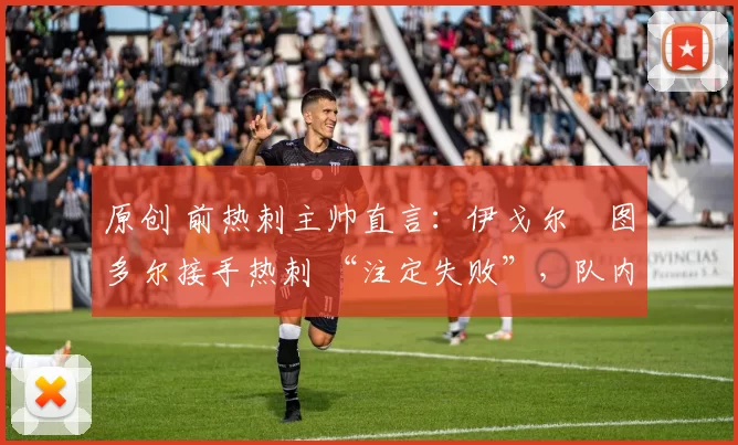 原创 前热刺主帅直言：伊戈尔・图多尔接手热刺 “注定失败”，队内氛围 “ toxic 至极”