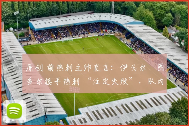 原创 前热刺主帅直言：伊戈尔・图多尔接手热刺 “注定失败”，队内氛围 “ toxic 至极”