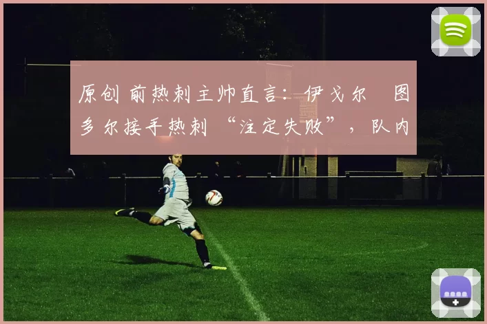 原创 前热刺主帅直言：伊戈尔・图多尔接手热刺 “注定失败”，队内氛围 “ toxic 至极”