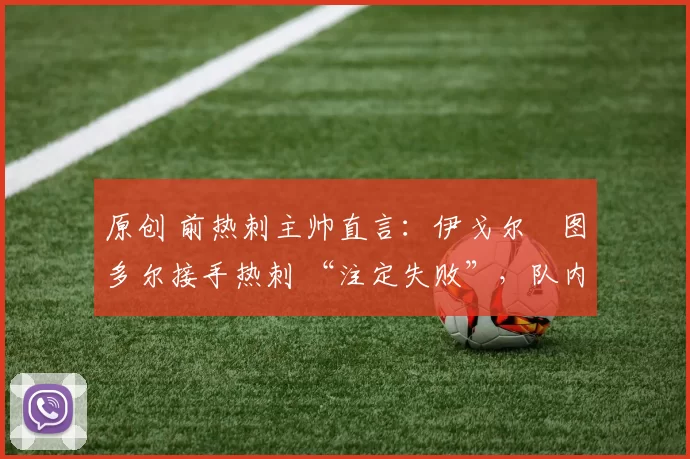 原创 前热刺主帅直言:伊戈尔・图多尔接手热刺 “注定失败”,队内氛围 “ toxic 至极”