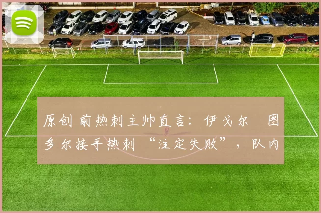 原创 前热刺主帅直言:伊戈尔・图多尔接手热刺 “注定失败”,队内氛围 “ toxic 至极”