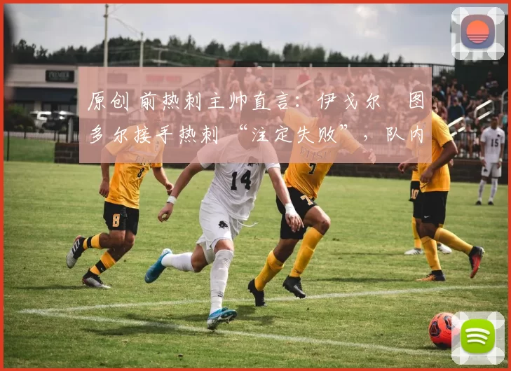 原创 前热刺主帅直言:伊戈尔・图多尔接手热刺 “注定失败”,队内氛围 “ toxic 至极”