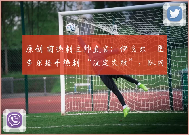 原创 前热刺主帅直言:伊戈尔・图多尔接手热刺 “注定失败”,队内氛围 “ toxic 至极”