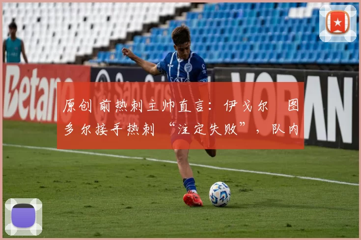 原创 前热刺主帅直言:伊戈尔・图多尔接手热刺 “注定失败”,队内氛围 “ toxic 至极”