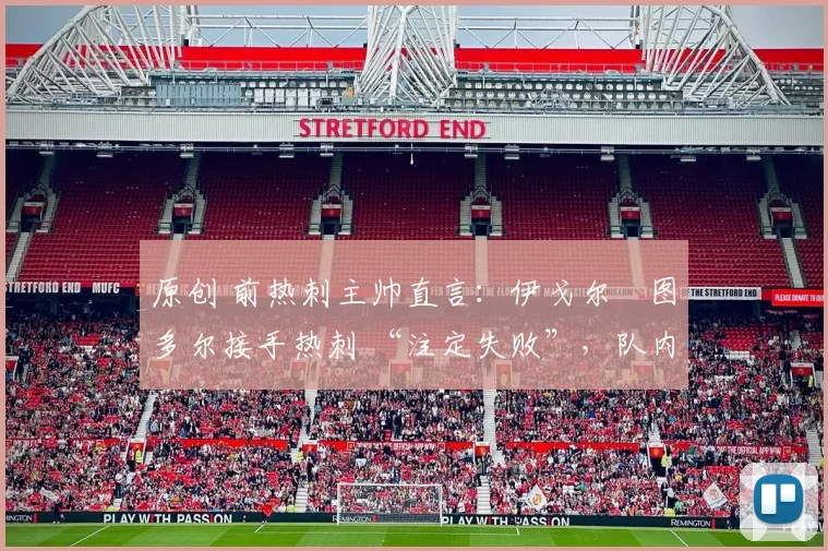 原创 前热刺主帅直言：伊戈尔・图多尔接手热刺 “注定失败”，队内氛围 “ toxic 至极”