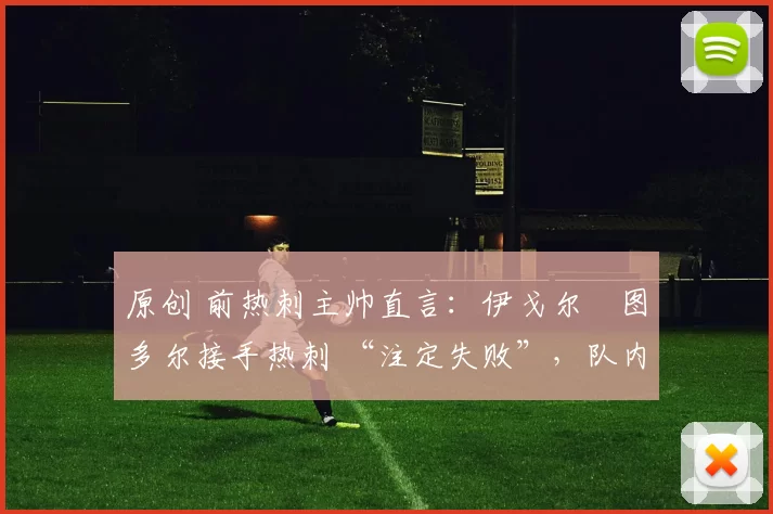 原创 前热刺主帅直言：伊戈尔・图多尔接手热刺 “注定失败”，队内氛围 “ toxic 至极”