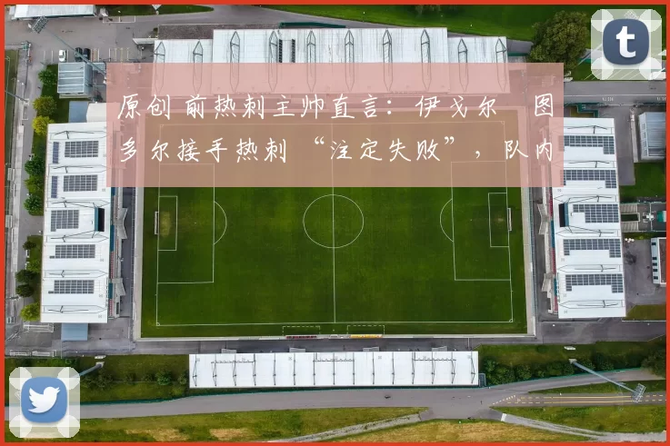 原创 前热刺主帅直言:伊戈尔・图多尔接手热刺 “注定失败”,队内氛围 “ toxic 至极”