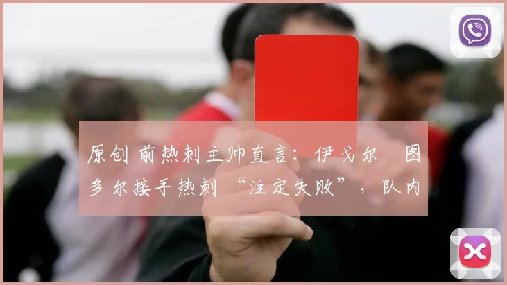 原创 前热刺主帅直言：伊戈尔・图多尔接手热刺 “注定失败”，队内氛围 “ toxic 至极”