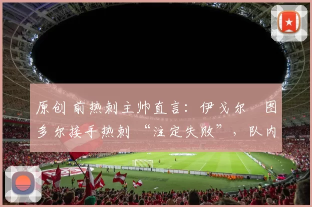 原创 前热刺主帅直言:伊戈尔・图多尔接手热刺 “注定失败”,队内氛围 “ toxic 至极”