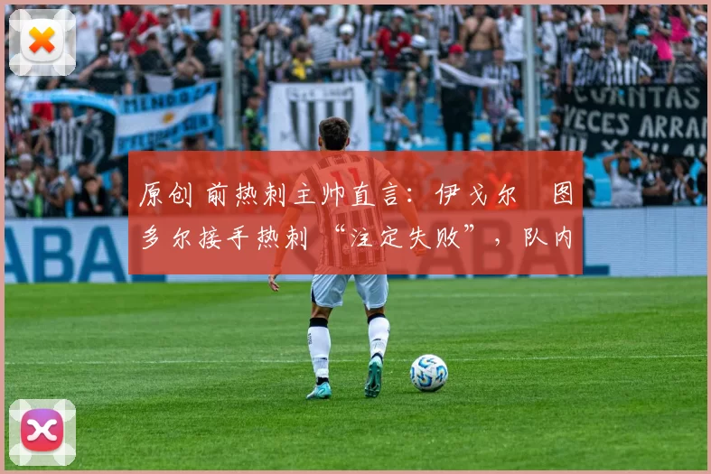 原创 前热刺主帅直言:伊戈尔・图多尔接手热刺 “注定失败”,队内氛围 “ toxic 至极”