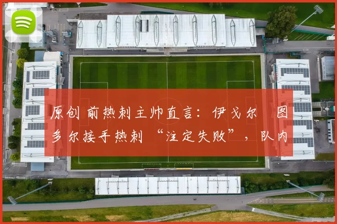 原创 前热刺主帅直言:伊戈尔・图多尔接手热刺 “注定失败”,队内氛围 “ toxic 至极”