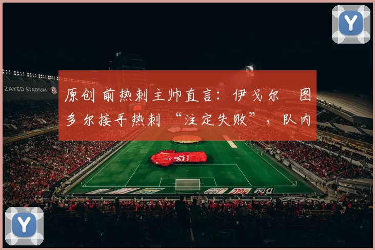 原创 前热刺主帅直言:伊戈尔・图多尔接手热刺 “注定失败”,队内氛围 “ toxic 至极”