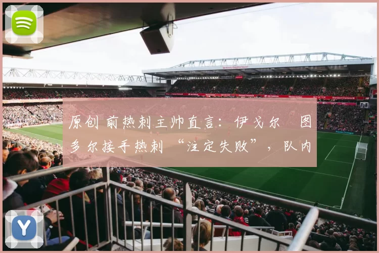 原创 前热刺主帅直言：伊戈尔・图多尔接手热刺 “注定失败”，队内氛围 “ toxic 至极”