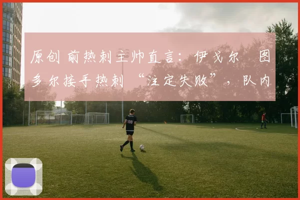 原创 前热刺主帅直言：伊戈尔・图多尔接手热刺 “注定失败”，队内氛围 “ toxic 至极”