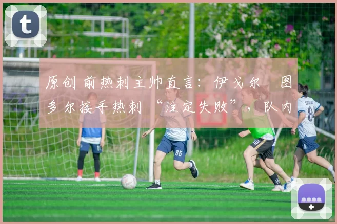 原创 前热刺主帅直言:伊戈尔・图多尔接手热刺 “注定失败”,队内氛围 “ toxic 至极”