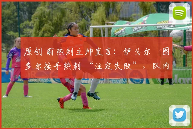 原创 前热刺主帅直言：伊戈尔・图多尔接手热刺 “注定失败”，队内氛围 “ toxic 至极”