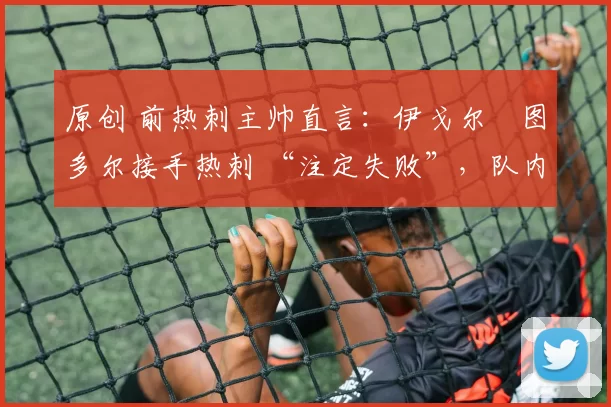 原创 前热刺主帅直言：伊戈尔・图多尔接手热刺 “注定失败”，队内氛围 “ toxic 至极”