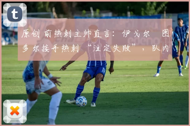 原创 前热刺主帅直言:伊戈尔・图多尔接手热刺 “注定失败”,队内氛围 “ toxic 至极”