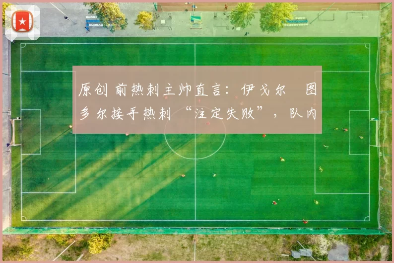 原创 前热刺主帅直言:伊戈尔・图多尔接手热刺 “注定失败”,队内氛围 “ toxic 至极”
