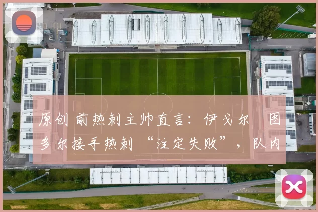 原创 前热刺主帅直言：伊戈尔・图多尔接手热刺 “注定失败”，队内氛围 “ toxic 至极”