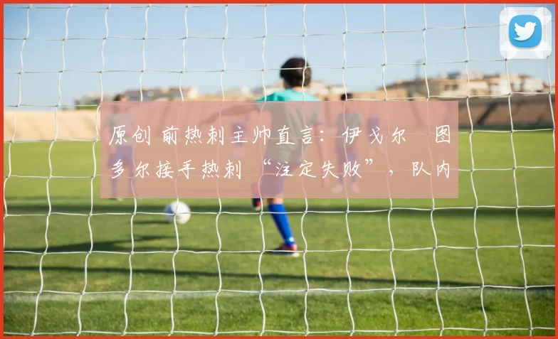 原创 前热刺主帅直言：伊戈尔・图多尔接手热刺 “注定失败”，队内氛围 “ toxic 至极”