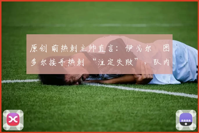 原创 前热刺主帅直言:伊戈尔・图多尔接手热刺 “注定失败”,队内氛围 “ toxic 至极”