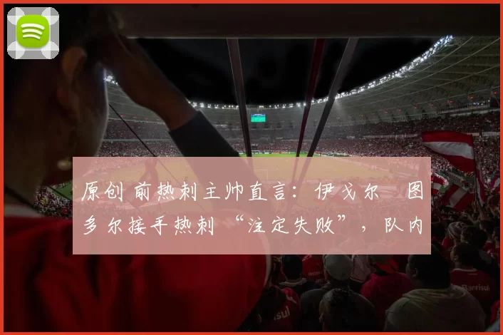 原创 前热刺主帅直言：伊戈尔・图多尔接手热刺 “注定失败”，队内氛围 “ toxic 至极”