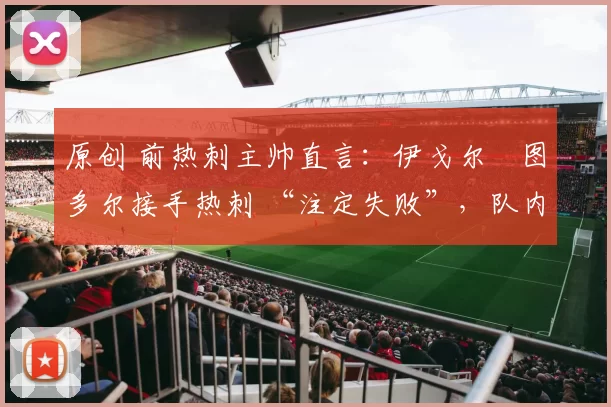 原创 前热刺主帅直言：伊戈尔・图多尔接手热刺 “注定失败”，队内氛围 “ toxic 至极”