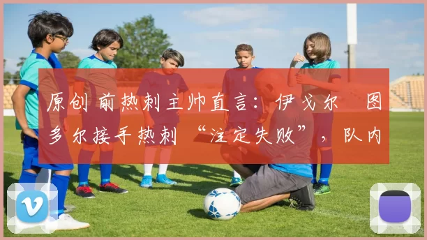 原创 前热刺主帅直言：伊戈尔・图多尔接手热刺 “注定失败”，队内氛围 “ toxic 至极”