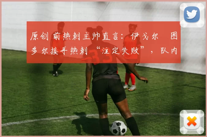 原创 前热刺主帅直言：伊戈尔・图多尔接手热刺 “注定失败”，队内氛围 “ toxic 至极”