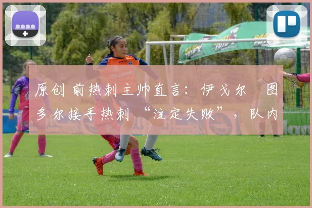 原创 前热刺主帅直言:伊戈尔・图多尔接手热刺 “注定失败”,队内氛围 “ toxic 至极”