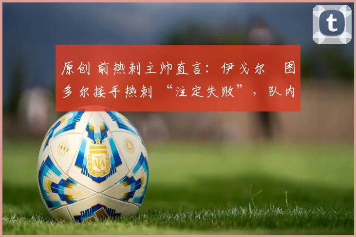 原创 前热刺主帅直言：伊戈尔・图多尔接手热刺 “注定失败”，队内氛围 “ toxic 至极”