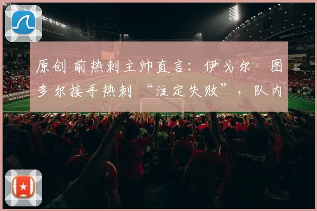 原创 前热刺主帅直言：伊戈尔・图多尔接手热刺 “注定失败”，队内氛围 “ toxic 至极”