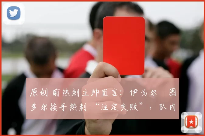 原创 前热刺主帅直言:伊戈尔・图多尔接手热刺 “注定失败”,队内氛围 “ toxic 至极”