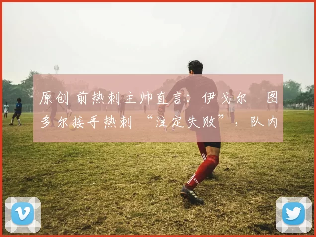 原创 前热刺主帅直言：伊戈尔・图多尔接手热刺 “注定失败”，队内氛围 “ toxic 至极”