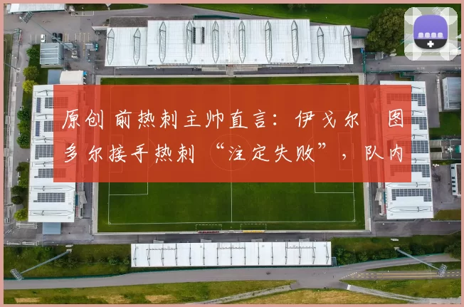 原创 前热刺主帅直言:伊戈尔・图多尔接手热刺 “注定失败”,队内氛围 “ toxic 至极”