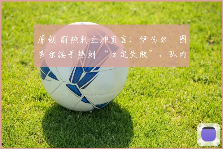 原创 前热刺主帅直言:伊戈尔・图多尔接手热刺 “注定失败”,队内氛围 “ toxic 至极”