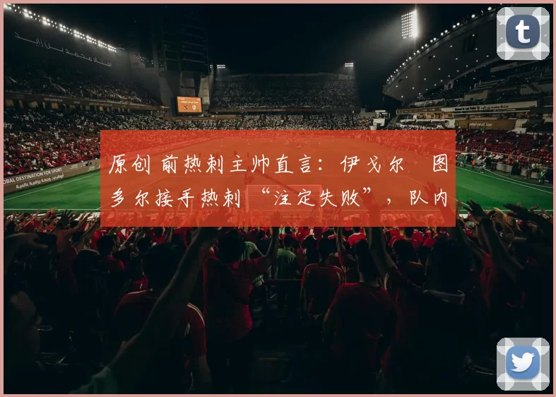 原创 前热刺主帅直言:伊戈尔・图多尔接手热刺 “注定失败”,队内氛围 “ toxic 至极”